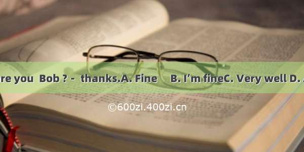 －How are you  Bob ?－ thanks.A. Fine　 B. I’m fineC. Very well D. A B and C