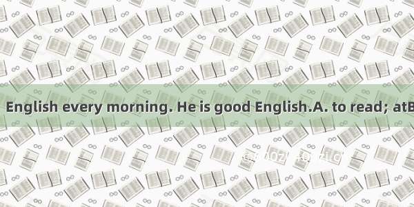 Li Ming enjoys  English every morning. He is good English.A. to read; atB. to read; forC.