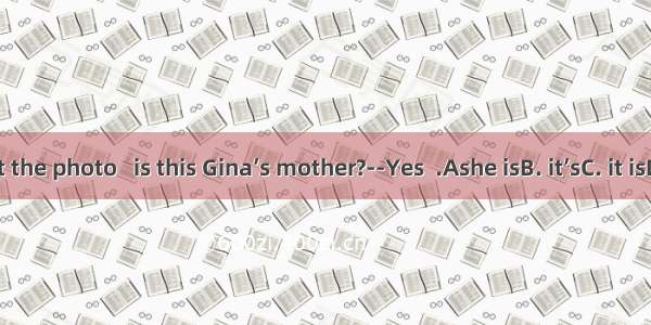 Look at the photo   is this Gina’s mother?--Yes  .Ashe isB. it’sC. it isD. she’s