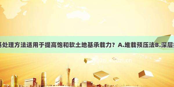 以下哪些地基处理方法适用于提高饱和软土地基承载力？A.堆载预压法B.深层搅拌桩法C.振