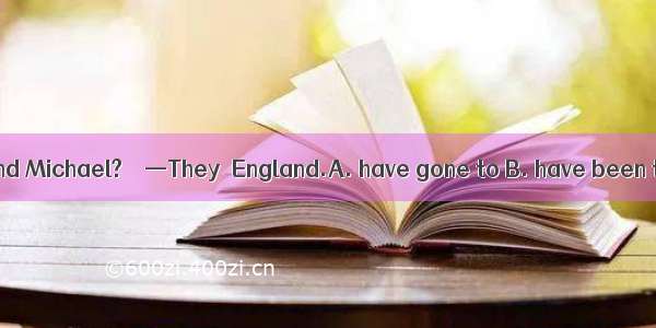 —Where are Kate and Michael?　　—They  England.A. have gone to B. have been to C. had been i