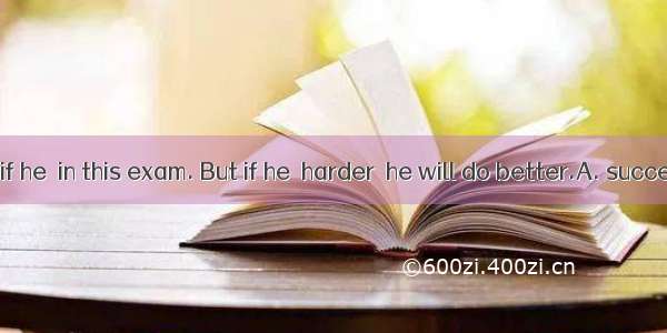 I’m not sure if he  in this exam. But if he  harder  he will do better.A. succeeds; works