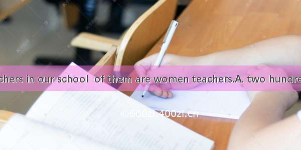 There are  teachers in our school  of them are women teachers.A. two hundreds ; three four