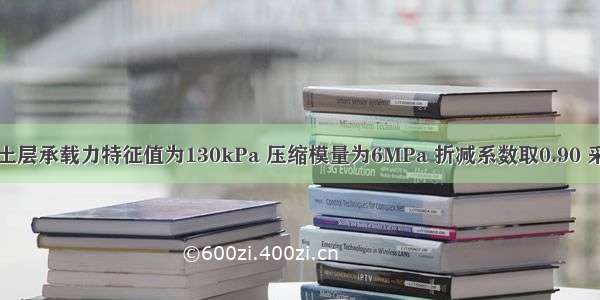 黏性土场地土层承载力特征值为130kPa 压缩模量为6MPa 折减系数取0.90 采用夯实水泥