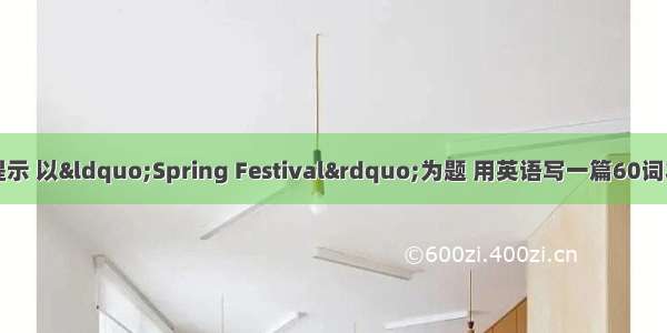 根据下面的简要提示 以&ldquo;Spring Festival&rdquo;为题 用英语写一篇60词左右的短文。提示