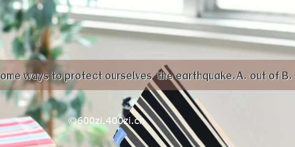 We should know some ways to protect ourselves  the earthquake.A. out of B. away C. from