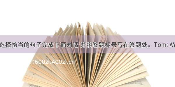 从方框中选择恰当的句子完成下面对话 并将答题标号写在答题处。Tom: Mom  can I