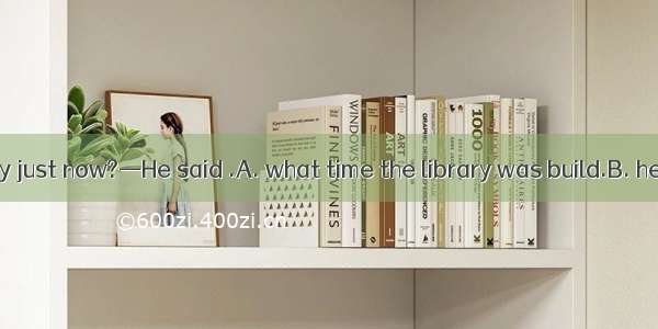 —What did he say just now?—He said .A. what time the library was build.B. he has made man