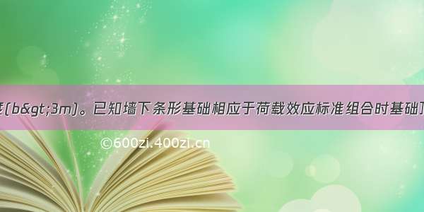 求条形基础宽度(b>3m)。已知墙下条形基础相应于荷载效应标准组合时基础顶面受到的轴向