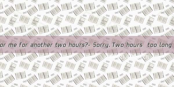 Can you wait for me for another two hours?- Sorry. Two hours  too long  I will go w