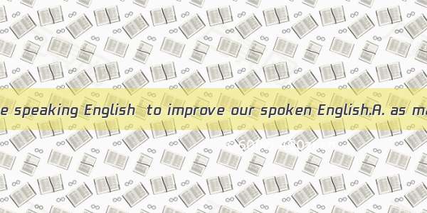 We should practise speaking English  to improve our spoken English.A. as many as possible