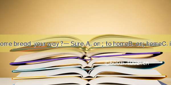 —Could you buy some bread  your way ?— Sure.A. on ; to homeB. on; homeC. in ; homeD. on; a