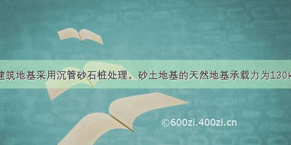 某均质砂土建筑地基采用沉管砂石桩处理。砂土地基的天然地基承载力为130kPa 砂土地基