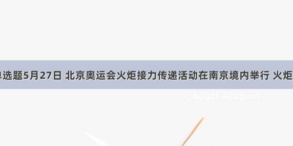 单选题5月27日 北京奥运会火炬接力传递活动在南京境内举行 火炬传
