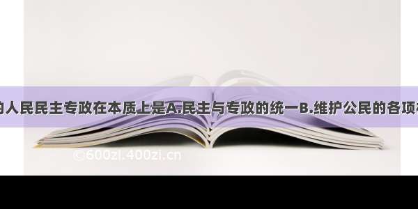 单选题我国的人民民主专政在本质上是A.民主与专政的统一B.维护公民的各项权利C.对敌人