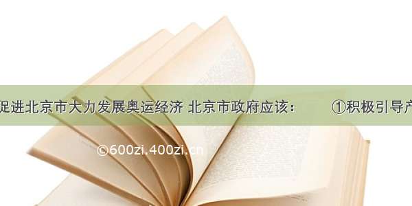 单选题为了促进北京市大力发展奥运经济 北京市政府应该：　　①积极引导产业结构调整