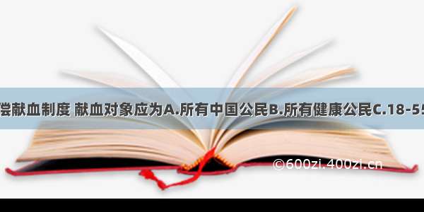 我国实行无偿献血制度 献血对象应为A.所有中国公民B.所有健康公民C.18-55周岁的健康