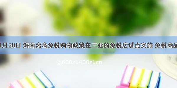 单选题4月20日 海南离岛免税购物政策在三亚的免税店试点实施 免税商品受到热