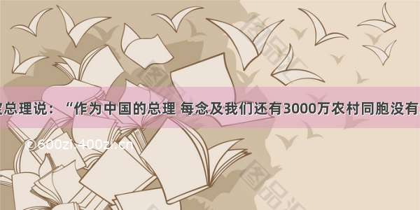 单选题温家宝总理说：“作为中国的总理 每念及我们还有3000万农村同胞没有解决温饱问题