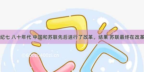 单选题20世纪七 八十年代 中国和苏联先后进行了改革。结果 苏联最终在改革中解体 中国