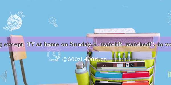 He does nothing except  TV at home on Sunday.A. watchB. watchedC. to watchD. watching