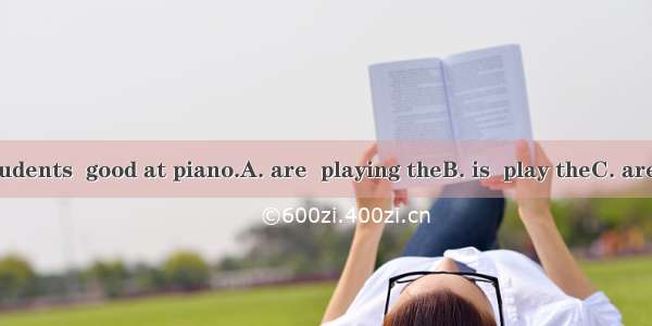 One of the students  good at piano.A. are  playing theB. is  play theC. are  playingD. is