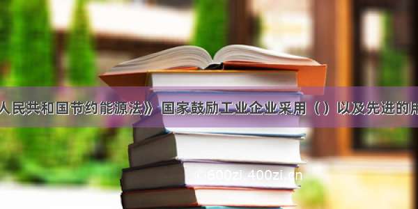 根据《中华人民共和国节约能源法》 国家鼓励工业企业采用（）以及先进的用能监测和控