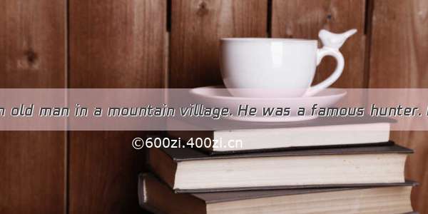 Once there lived an old man in a mountain village. He was a famous hunter. He often went h