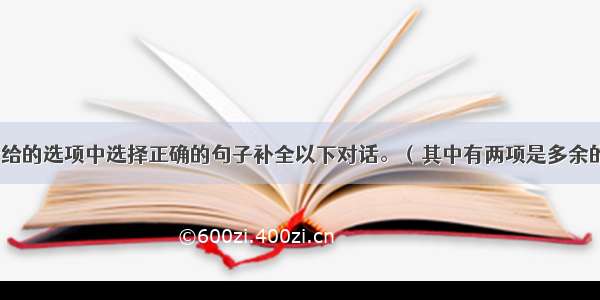 从方框中所给的选项中选择正确的句子补全以下对话。（其中有两项是多余的） (10分) 