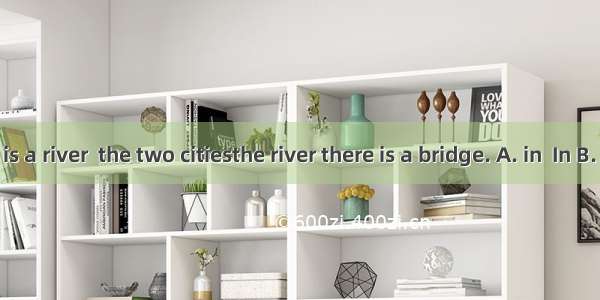 ---There is a river  the two citiesthe river there is a bridge. A. in  In B. between