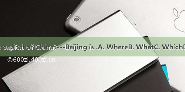 city is the capital of China?---Beijing is .A. WhereB. WhatC. WhichD. A and C