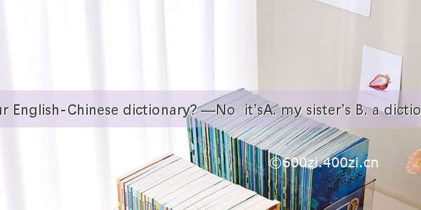 —Is this your English-Chinese dictionary? —No  it’sA. my sister’s B. a dictionary C. your
