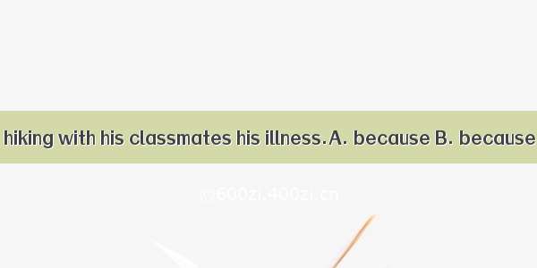 Tom didn’t go hiking with his classmates his illness.A. because B. because of C. since