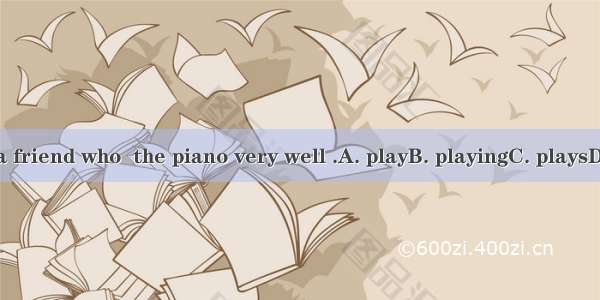 He has a friend who  the piano very well .A. playB. playingC. playsD. played