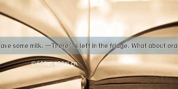 —Beth  I want to have some milk. —There’s left in the fridge. What about orange juice?A. f