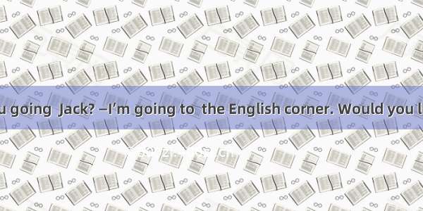 —Where are you going  Jack? —I’m going to  the English corner. Would you like to  me? —I’m