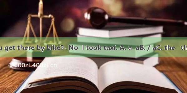 ---Did you get there by bike?- No  I took taxi. A. a  aB. / aC. the   theD. a   the
