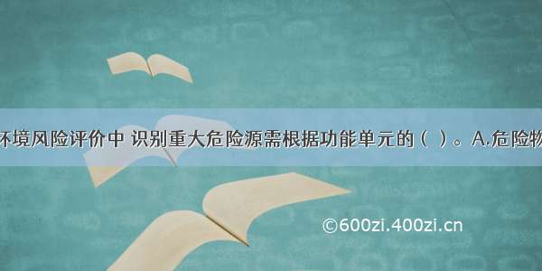 在建设项目环境风险评价中 识别重大危险源需根据功能单元的（）。A.危险物质毒性B.风