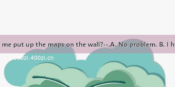 Could you help me put up the maps on the wall?--.A. No problem. B. I hope so. C. Thats