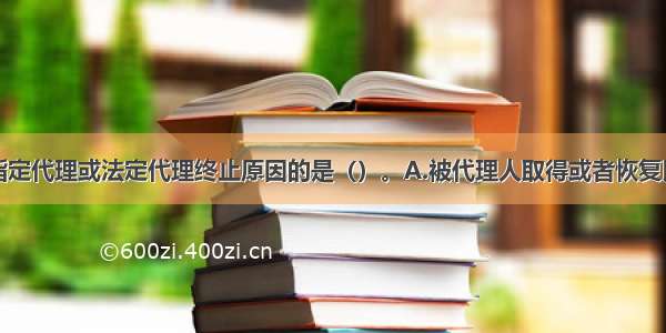 下列不属于指定代理或法定代理终止原因的是（）。A.被代理人取得或者恢复民事行为能力