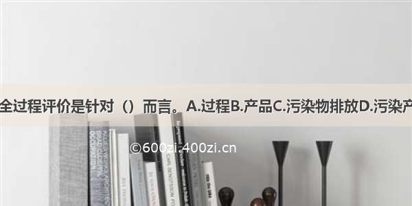 生命周期全过程评价是针对（）而言。A.过程B.产品C.污染物排放D.污染产生ABCD