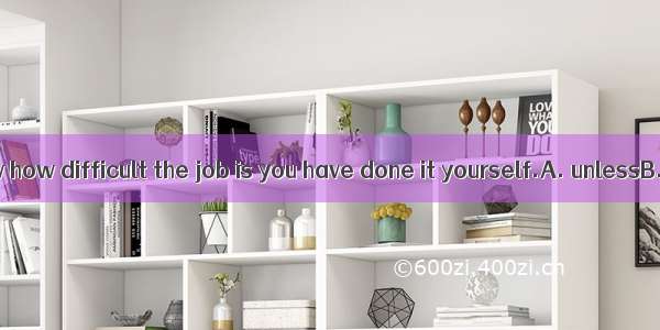 You don’t know how difficult the job is you have done it yourself.A. unlessB. sinceC. ifD.