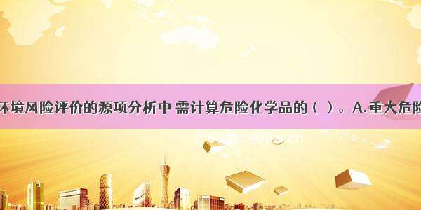 在建设项目环境风险评价的源项分析中 需计算危险化学品的（）。A.重大危险源特大事故