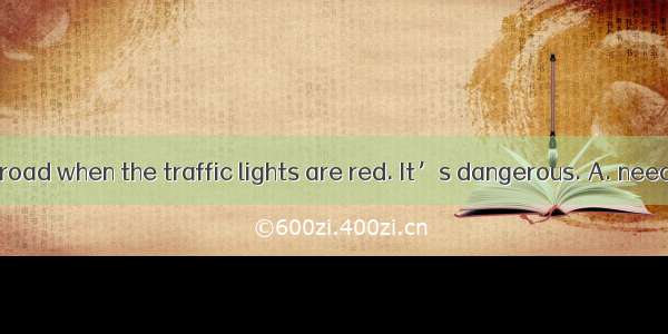 You _ cross the road when the traffic lights are red. It’s dangerous. A. needn’t  B. may n