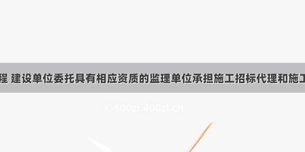 背景：某工程 建设单位委托具有相应资质的监理单位承担施工招标代理和施工阶段监理任