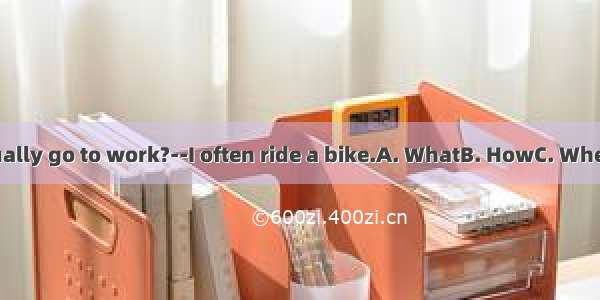 do you usually go to work?--I often ride a bike.A. WhatB. HowC. WhenD. Where