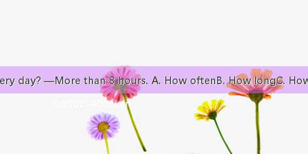 — do you sleep every day? —More than 8 hours. A. How oftenB. How longC. How muchD. How man