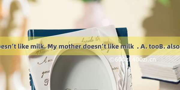 My father doesn’t like milk. My mother doesn’t like milk  . A. tooB. alsoC. orD. either