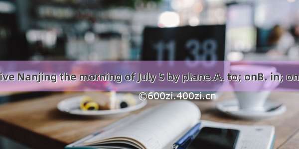 Mary will arrive Nanjing the morning of July 5 by plane.A. to; onB. in; onC. in; inD. at;