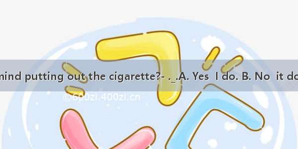 Would you mind putting out the cigarette?- ._.A. Yes  I do. B. No  it doesn’t matte